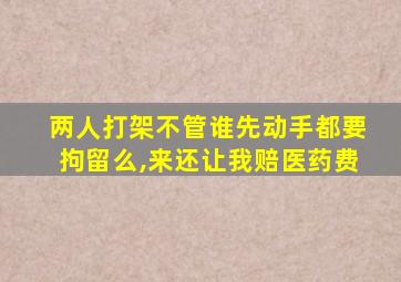 两人打架不管谁先动手都要拘留么,来还让我赔医药费