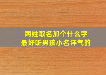 两姓取名加个什么字最好听男孩小名洋气的