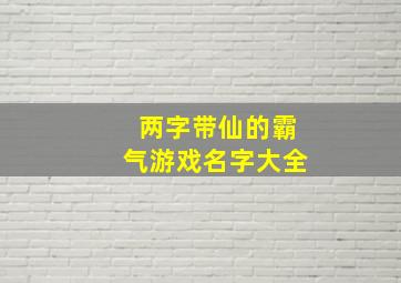 两字带仙的霸气游戏名字大全