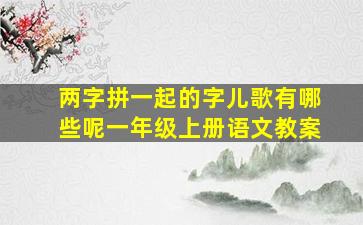 两字拼一起的字儿歌有哪些呢一年级上册语文教案