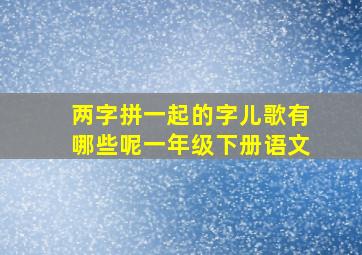 两字拼一起的字儿歌有哪些呢一年级下册语文