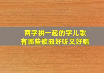 两字拼一起的字儿歌有哪些歌曲好听又好唱