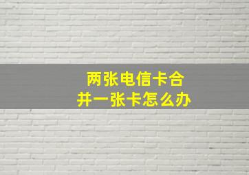 两张电信卡合并一张卡怎么办