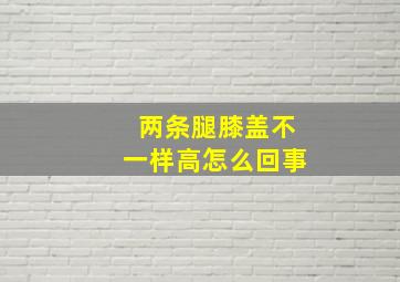 两条腿膝盖不一样高怎么回事