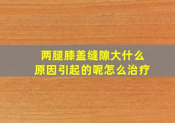 两腿膝盖缝隙大什么原因引起的呢怎么治疗