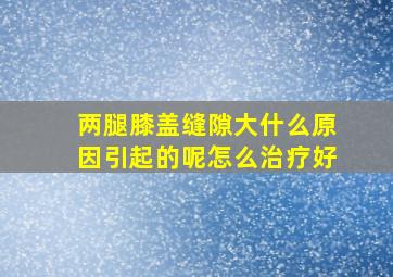 两腿膝盖缝隙大什么原因引起的呢怎么治疗好