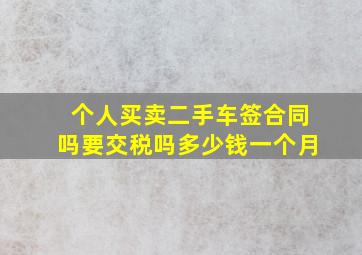 个人买卖二手车签合同吗要交税吗多少钱一个月