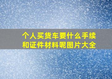 个人买货车要什么手续和证件材料呢图片大全