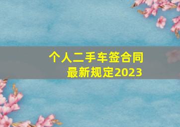 个人二手车签合同最新规定2023