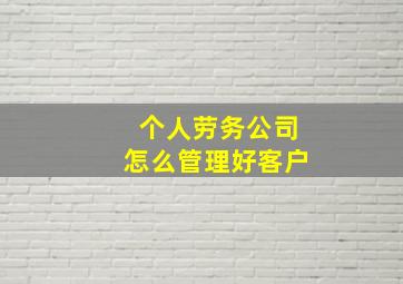 个人劳务公司怎么管理好客户