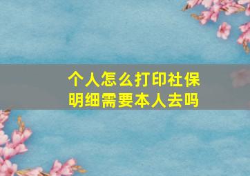 个人怎么打印社保明细需要本人去吗