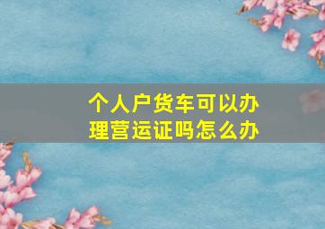 个人户货车可以办理营运证吗怎么办