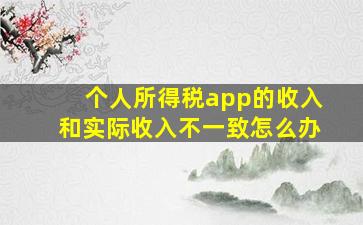 个人所得税app的收入和实际收入不一致怎么办