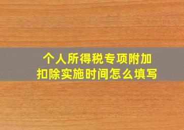 个人所得税专项附加扣除实施时间怎么填写