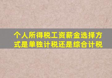 个人所得税工资薪金选择方式是单独计税还是综合计税