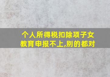 个人所得税扣除项子女教育申报不上,别的都对