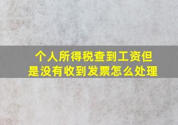 个人所得税查到工资但是没有收到发票怎么处理