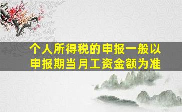 个人所得税的申报一般以申报期当月工资金额为准