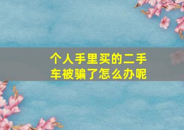 个人手里买的二手车被骗了怎么办呢