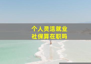 个人灵活就业社保算在职吗