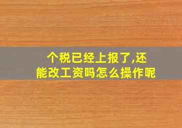 个税已经上报了,还能改工资吗怎么操作呢