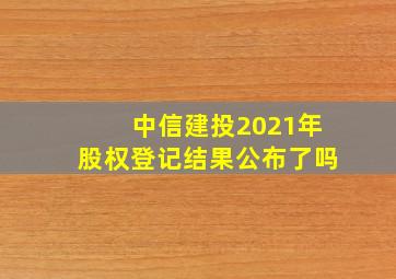 中信建投2021年股权登记结果公布了吗