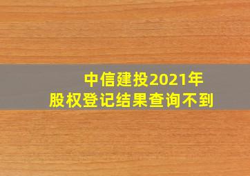 中信建投2021年股权登记结果查询不到