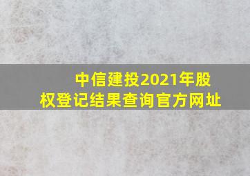 中信建投2021年股权登记结果查询官方网址