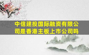 中信建投国际融资有限公司是香港主板上市公司吗