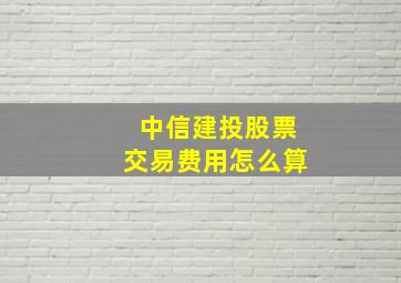 中信建投股票交易费用怎么算