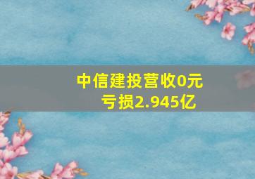 中信建投营收0元亏损2.945亿