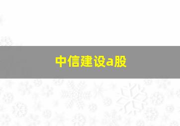 中信建设a股