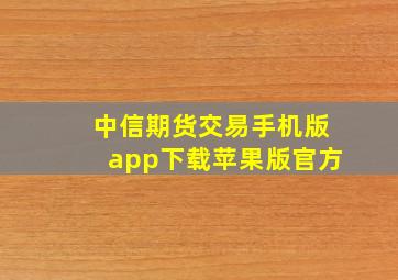 中信期货交易手机版app下载苹果版官方