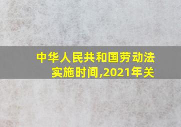 中华人民共和国劳动法实施时间,2021年关