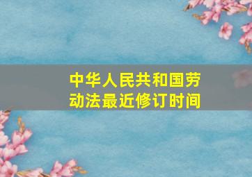 中华人民共和国劳动法最近修订时间