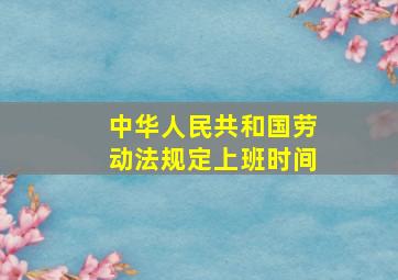 中华人民共和国劳动法规定上班时间