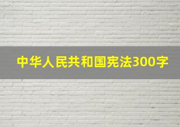 中华人民共和国宪法300字