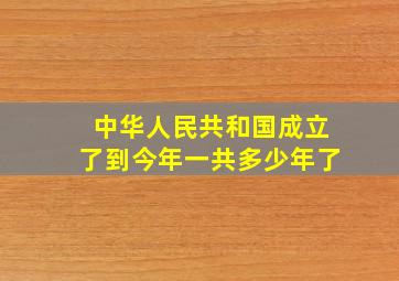 中华人民共和国成立了到今年一共多少年了