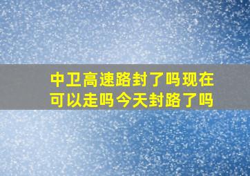 中卫高速路封了吗现在可以走吗今天封路了吗