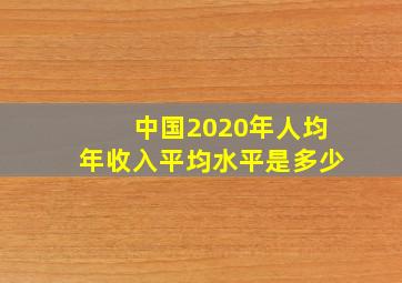 中国2020年人均年收入平均水平是多少