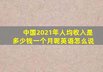 中国2021年人均收入是多少钱一个月呢英语怎么说