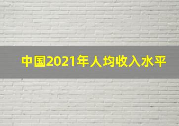 中国2021年人均收入水平