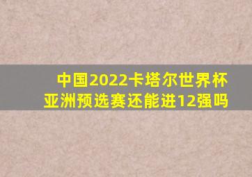 中国2022卡塔尔世界杯亚洲预选赛还能进12强吗