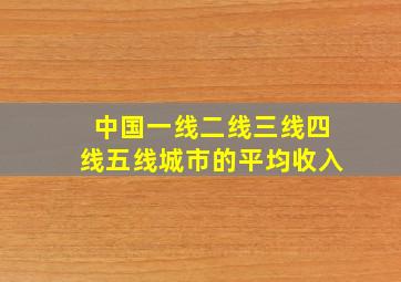 中国一线二线三线四线五线城市的平均收入