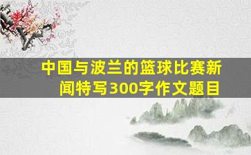 中国与波兰的篮球比赛新闻特写300字作文题目