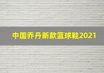 中国乔丹新款篮球鞋2021