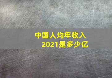 中国人均年收入2021是多少亿