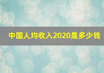 中国人均收入2020是多少钱