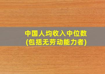 中国人均收入中位数(包括无劳动能力者)