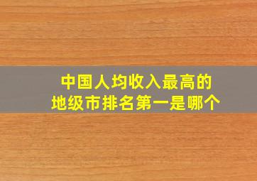 中国人均收入最高的地级市排名第一是哪个